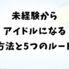未経験からアイドルになる方法と5つのルート