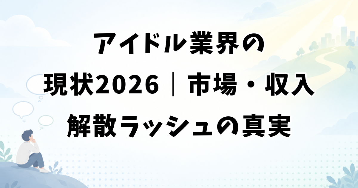 アイドル業界の現状2026｜市場・収入・解散ラッシュの真実