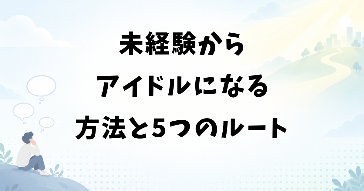 未経験からアイドルになる方法と5つのルート