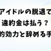 アイドルの脱退で違約金は払う？法的効力と払わずに辞める手順