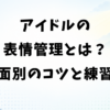 アイドルの表情管理とは？場面別のコツ・練習法・心の守り方