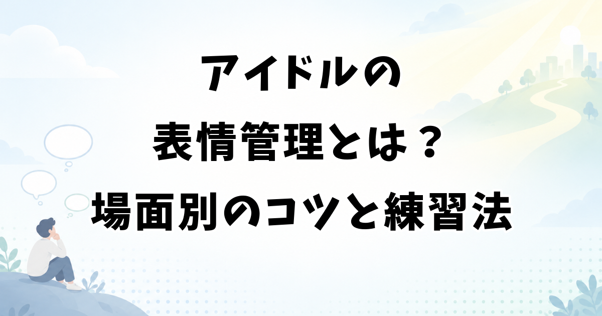 アイドルの表情管理とは？場面別のコツ・練習法・心の守り方