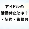 アイドルの活動休止とは？6つの理由・休止中の契約と復帰の判断