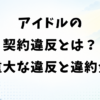 アイドルの契約違反とは？重大な違反の意味と違約金の実態