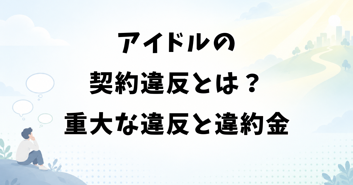 アイドルの契約違反とは？重大な違反の意味と違約金の実態