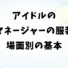 アイドルのマネージャーの服装｜現場・営業・面接の場面別の基本
