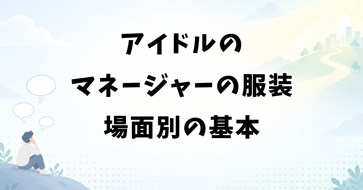 アイドルのマネージャーの服装｜現場・営業・面接の場面別の基本