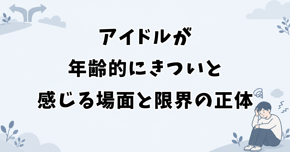 アイドルが年齢的にきついと感じる場面と限界の正体