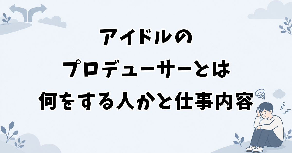 アイドルのプロデューサーとは何をする人かと仕事内容