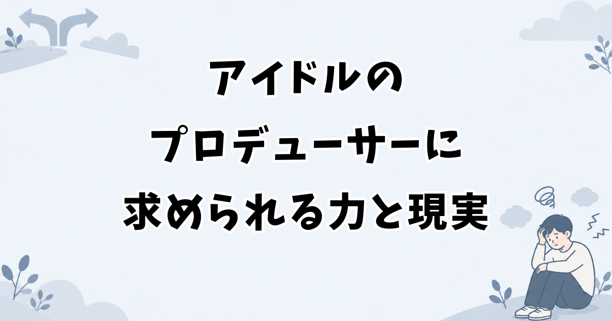 アイドルのプロデューサーに求められる力と現実