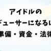 アイドルのプロデューサーになるには？準備・資金・法律と手順