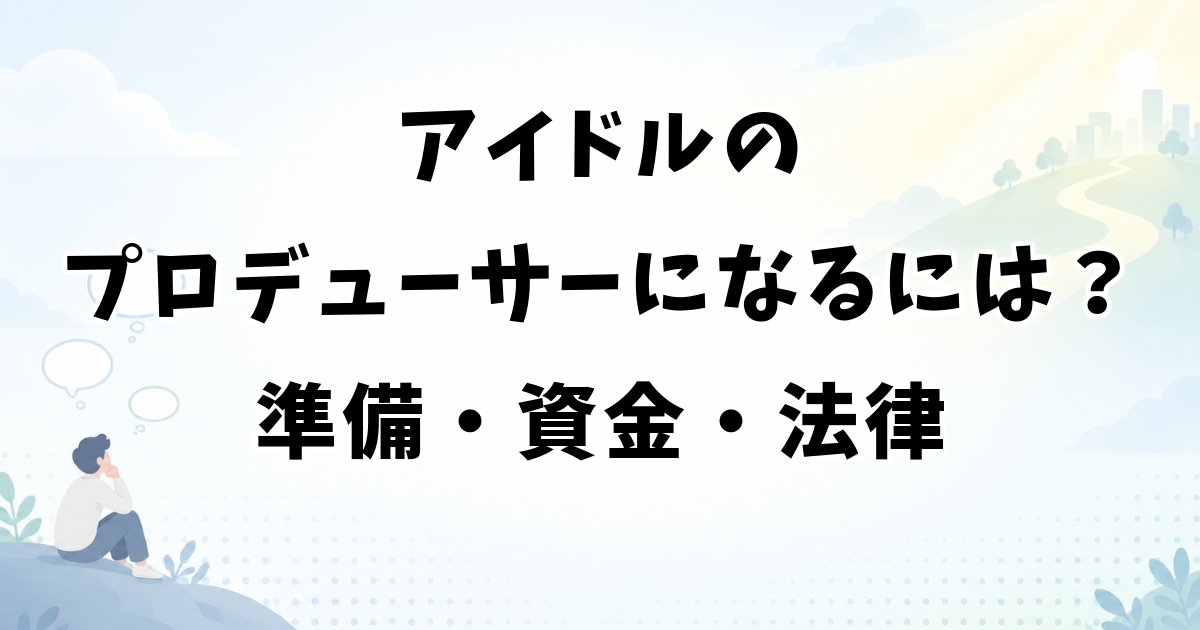 アイドルのプロデューサーになるには？準備・資金・法律と手順