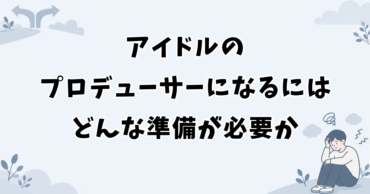 アイドルのプロデューサーになるにはどんな準備が必要か