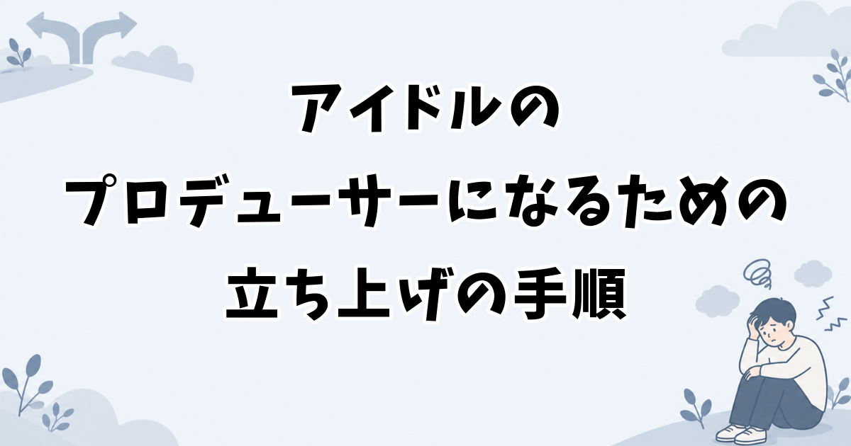 アイドルのプロデューサーになるための立ち上げの手順