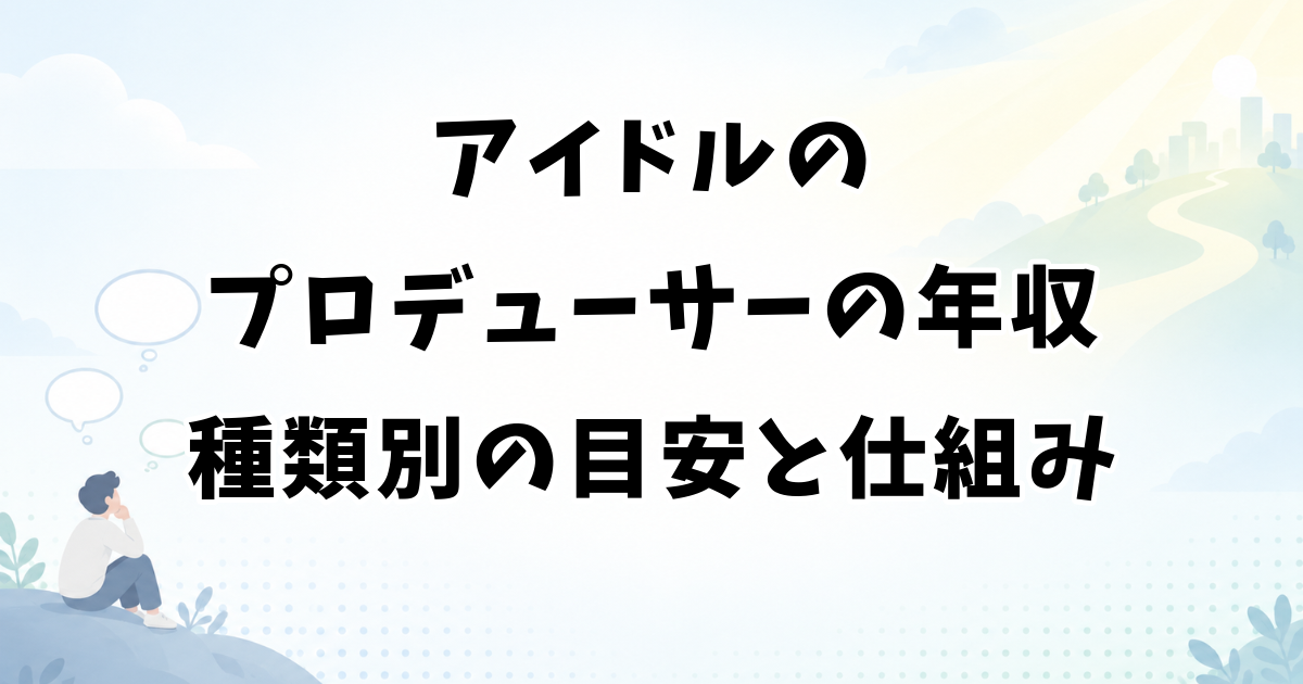 アイドルのプロデューサーの年収｜種類別の目安と収入の仕組み