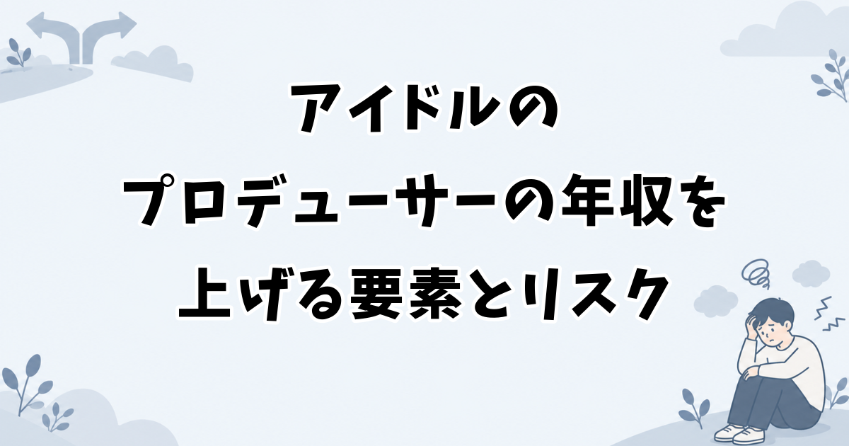 アイドルのプロデューサーの年収を上げる要素とリスク