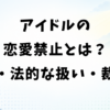 アイドルの恋愛禁止とは？理由・法的な扱い・裁判例を解説