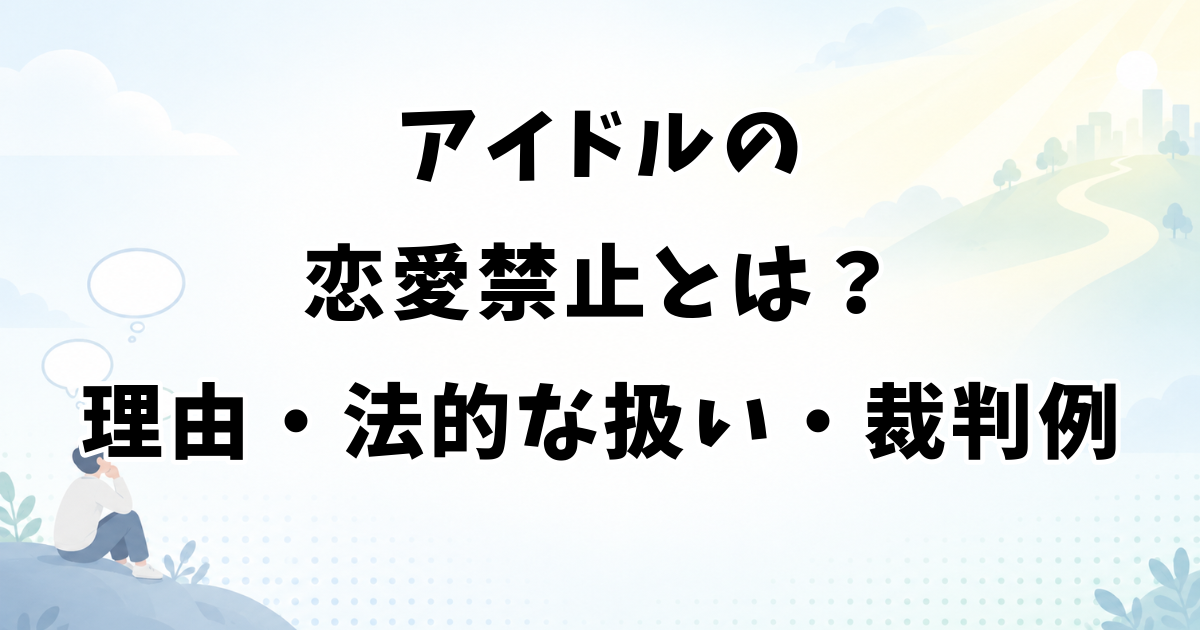 アイドルの恋愛禁止とは？理由・法的な扱い・裁判例を解説