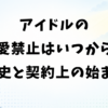 アイドルの恋愛禁止はいつから？歴史の変遷と契約上の始まり