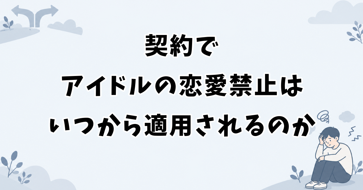 契約でアイドルの恋愛禁止はいつから適用されるのか
