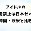 アイドルの恋愛禁止は日本だけ？韓国・欧米と比較して解説