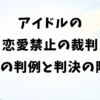 アイドルの恋愛禁止の裁判｜2つの判例と判決から学ぶ限界