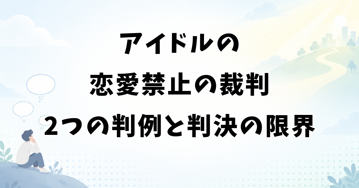 アイドルの恋愛禁止の裁判｜2つの判例と判決から学ぶ限界