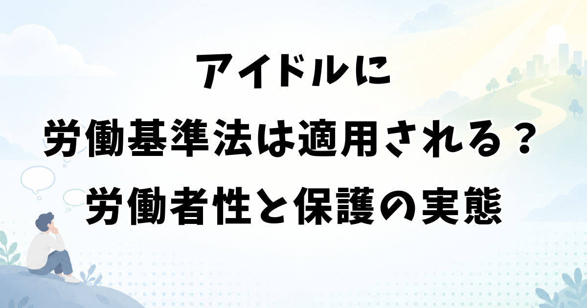 アイドルに労働基準法は適用される？労働者性と保護の実態