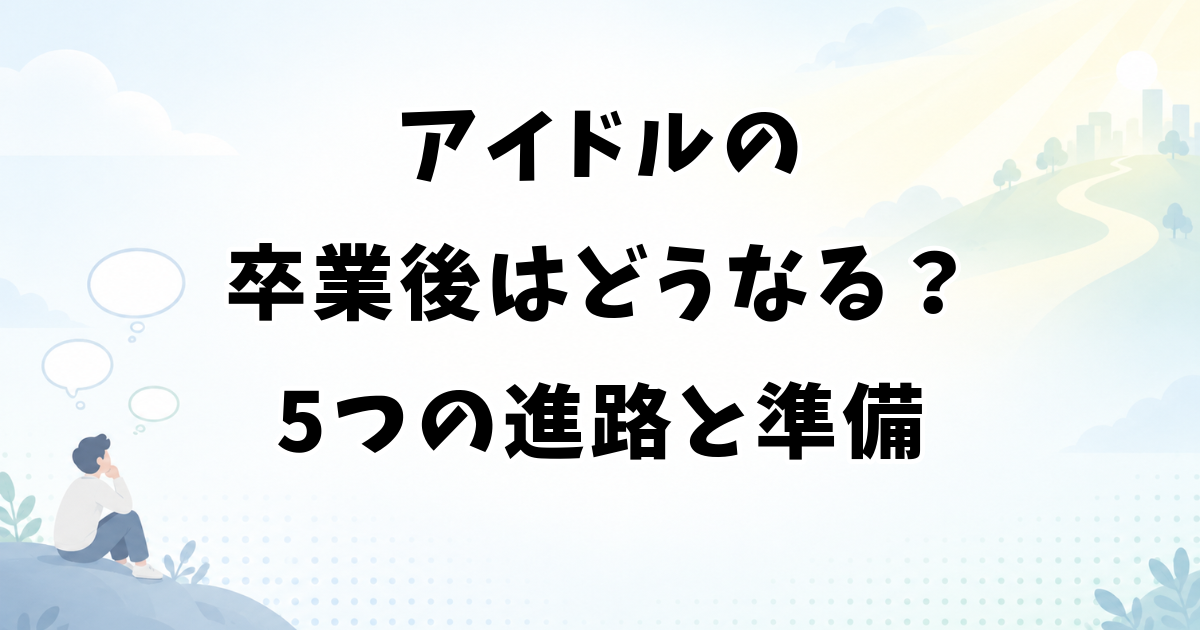 アイドルの卒業後はどうなる？5つの進路と悲惨にしない準備