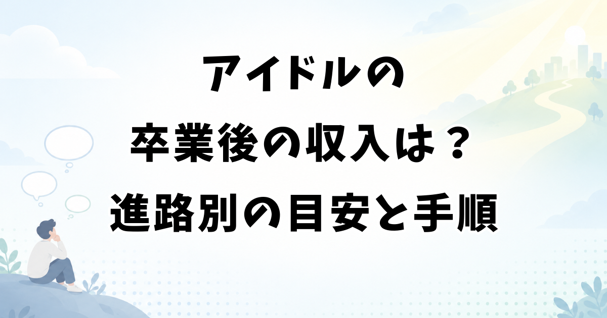 アイドルの卒業後の収入はどうなる？進路別の目安と安定させる手順