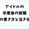 アイドルの卒業後の就職｜経歴の書き方と経験が活きる仕事